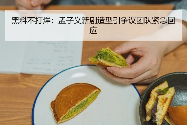 黑料不打烊：孟子义新剧造型引争议团队紧急回应